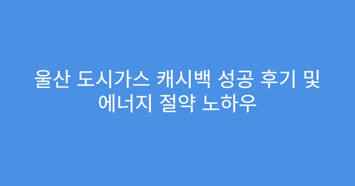 울산 도시가스 캐시백 성공 후기 및 에너지 절약 노하우