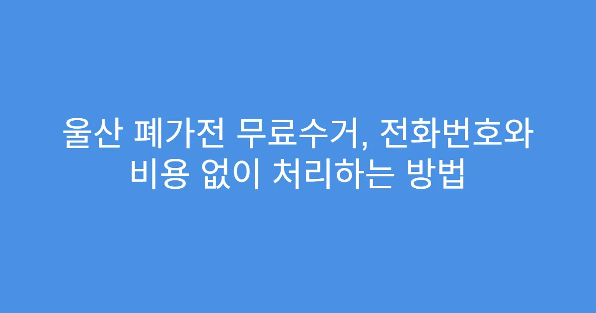 울산 폐가전 무료수거, 전화번호와 비용 없이 처리하는 방법
