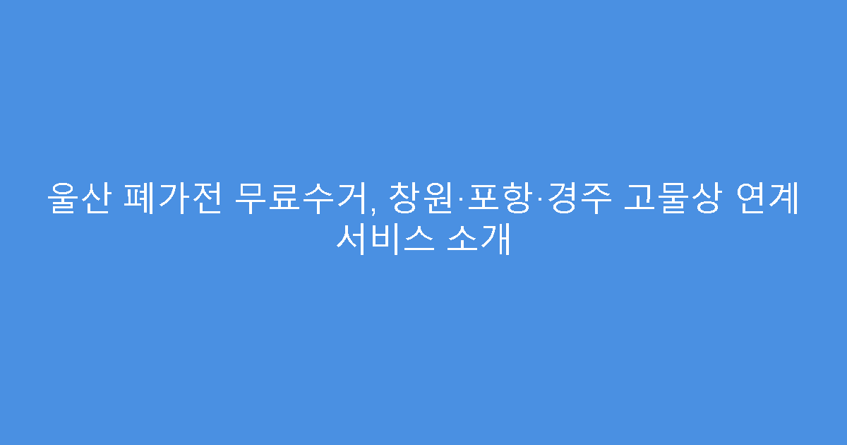울산 폐가전 무료수거, 창원·포항·경주 고물상 연계 서비스 소개