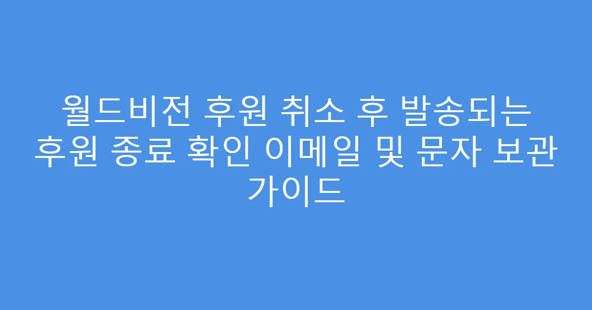 월드비전 후원 취소 후 발송되는 후원 종료 확인 이메일 및 문자 보관 가이드