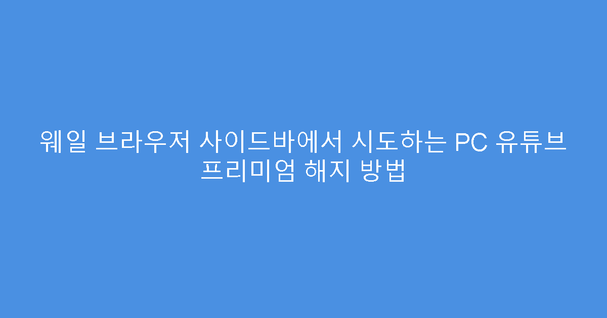 웨일 브라우저 사이드바에서 시도하는 PC 유튜브 프리미엄 해지 방법