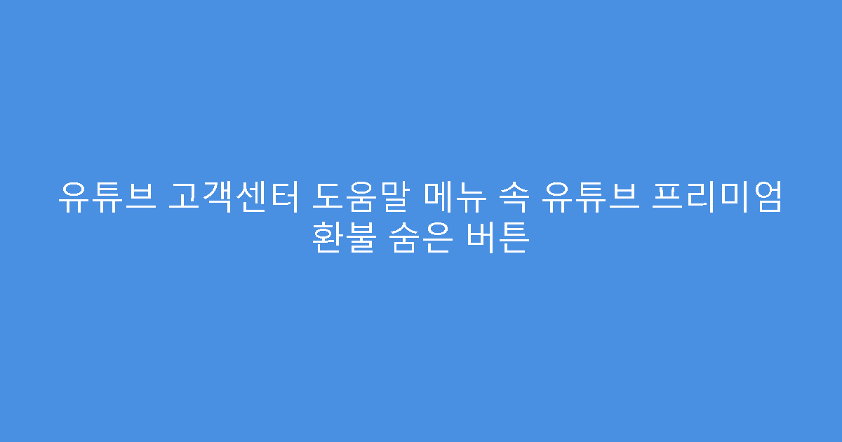 유튜브 고객센터 도움말 메뉴 속 유튜브 프리미엄 환불 숨은 버튼