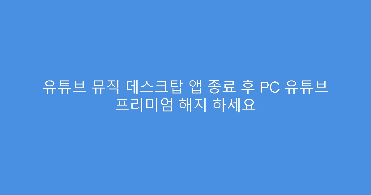 유튜브 뮤직 데스크탑 앱 종료 후 PC 유튜브 프리미엄 해지 하세요