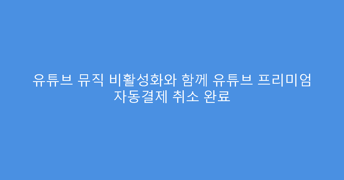 유튜브 뮤직 비활성화와 함께 유튜브 프리미엄 자동결제 취소 완료