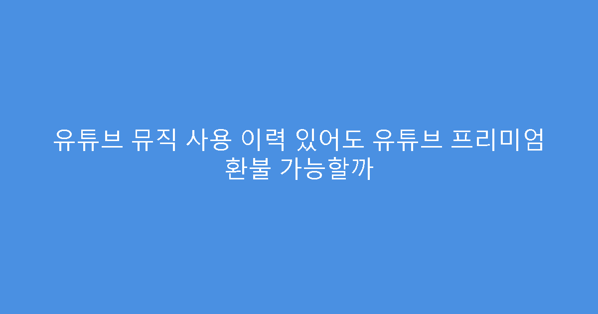 유튜브 뮤직 사용 이력 있어도 유튜브 프리미엄 환불 가능할까