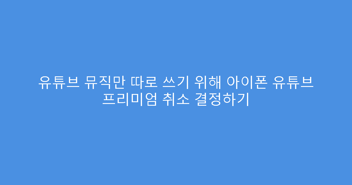 유튜브 뮤직만 따로 쓰기 위해 아이폰 유튜브 프리미엄 취소 결정하기