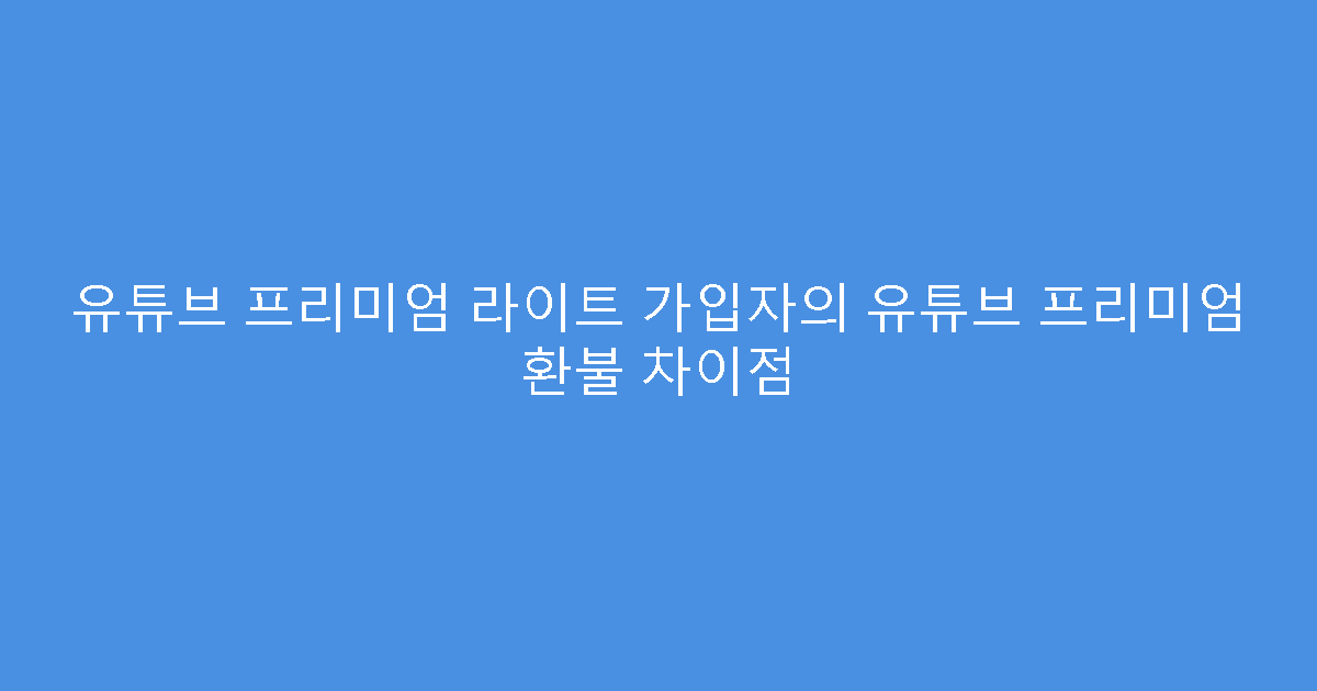 유튜브 프리미엄 라이트 가입자의 유튜브 프리미엄 환불 차이점