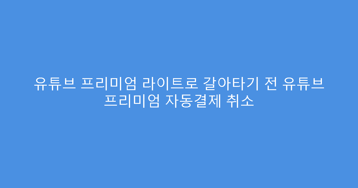 유튜브 프리미엄 라이트로 갈아타기 전 유튜브 프리미엄 자동결제 취소