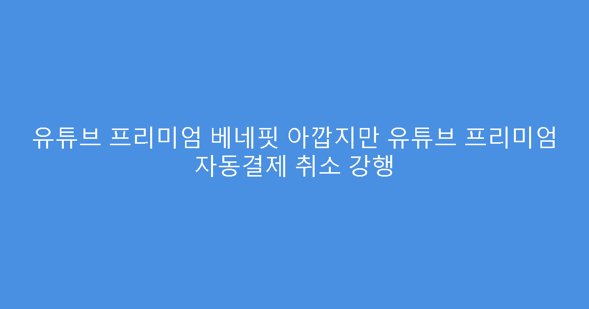 유튜브 프리미엄 베네핏 아깝지만 유튜브 프리미엄 자동결제 취소 강행