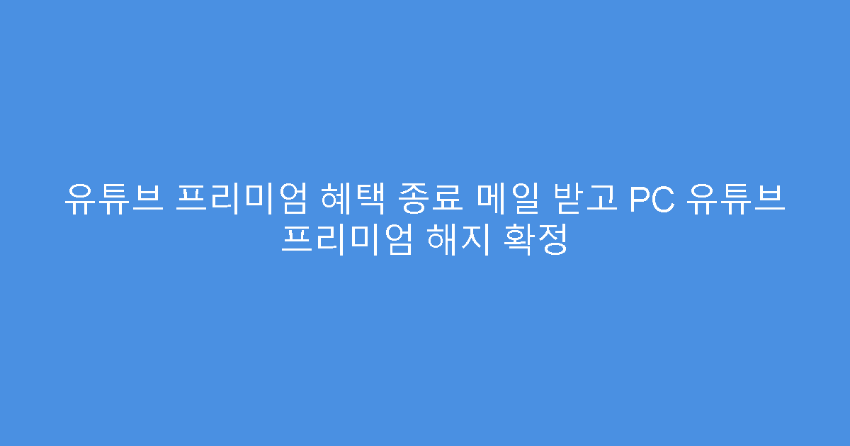 유튜브 프리미엄 혜택 종료 메일 받고 PC 유튜브 프리미엄 해지 확정