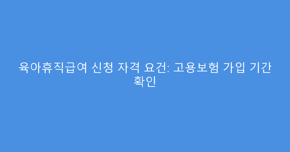 육아휴직급여 신청 자격 요건: 고용보험 가입 기간 확인