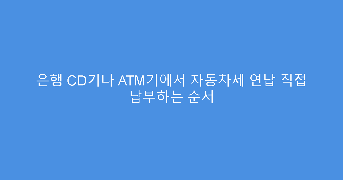 은행 CD기나 ATM기에서 자동차세 연납 직접 납부하는 순서