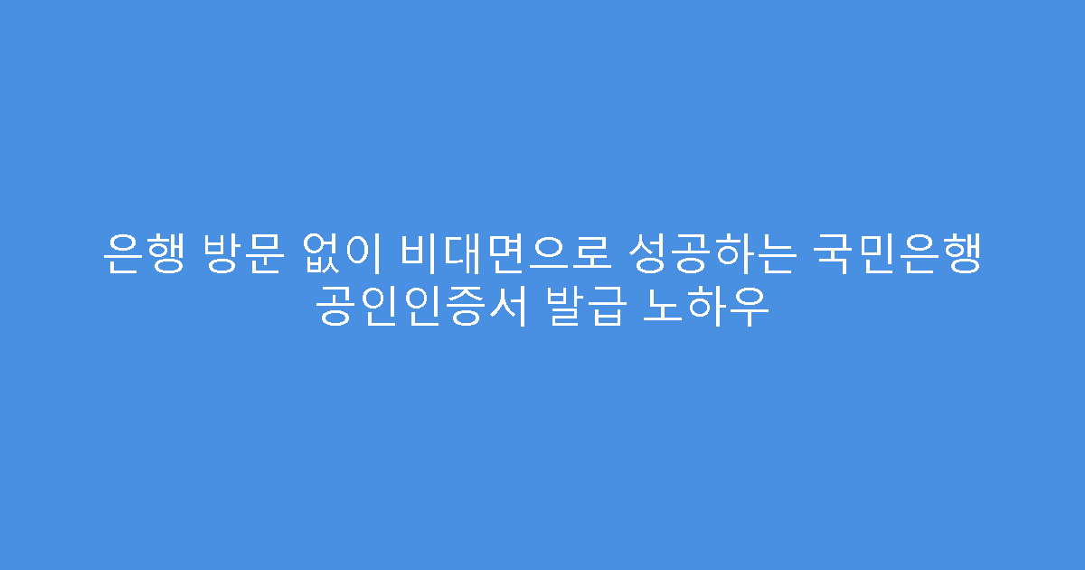 은행 방문 없이 비대면으로 성공하는 국민은행 공인인증서 발급 노하우