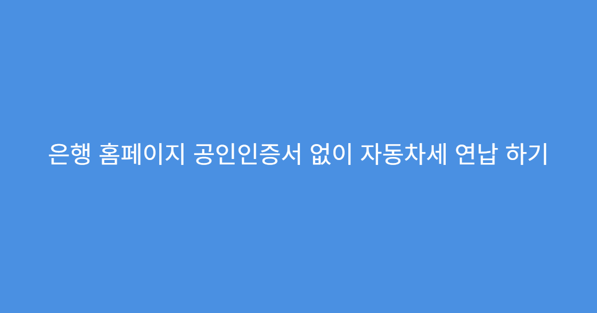 은행 홈페이지 공인인증서 없이 자동차세 연납 하기