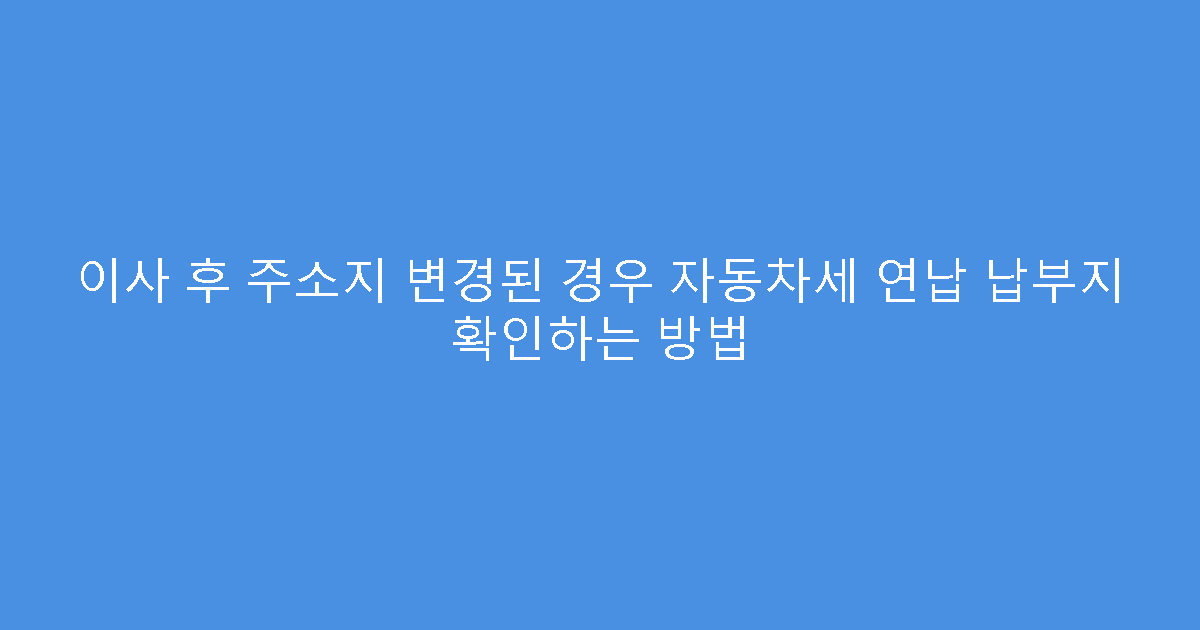 이사 후 주소지 변경된 경우 자동차세 연납 납부지 확인하는 방법