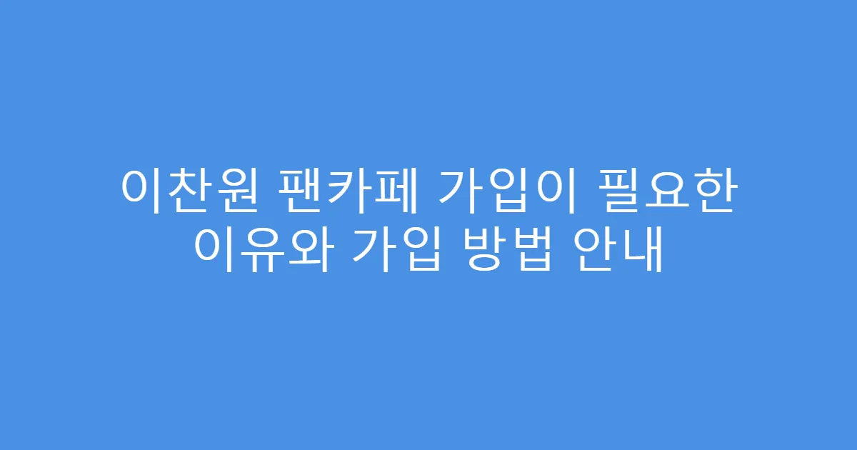 이찬원 팬카페 가입이 필요한 이유와 가입 방법 안내