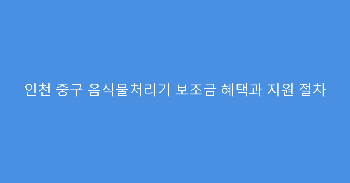 인천 중구 음식물처리기 보조금 혜택과 지원 절차