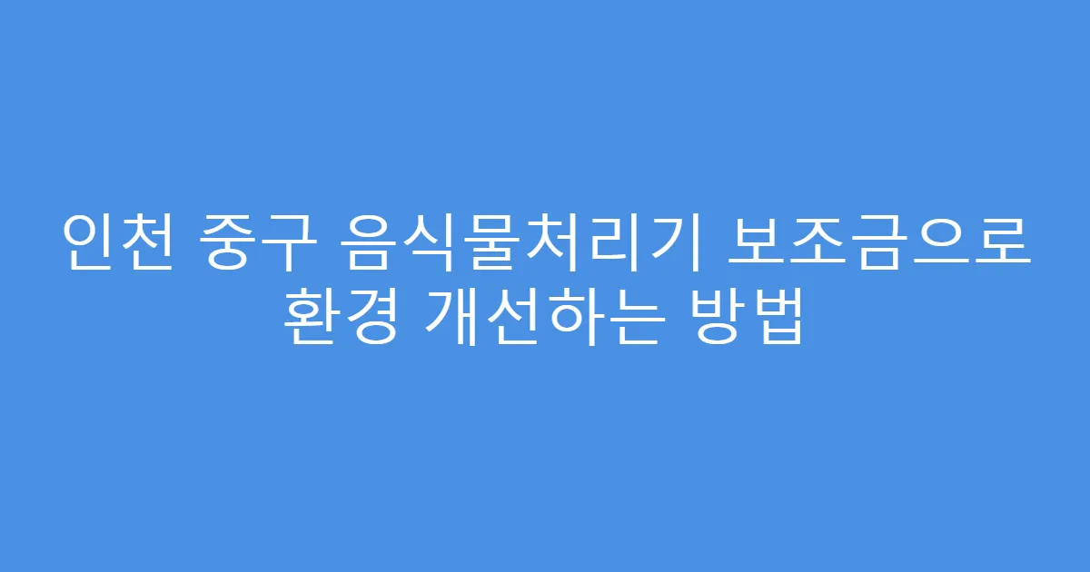 인천 중구 음식물처리기 보조금으로 환경 개선하는 방법