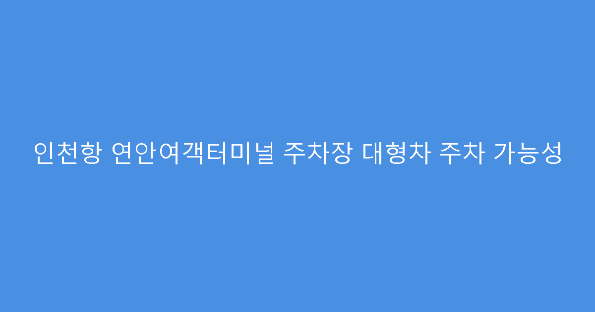 인천항 연안여객터미널 주차장 대형차 주차 가능성