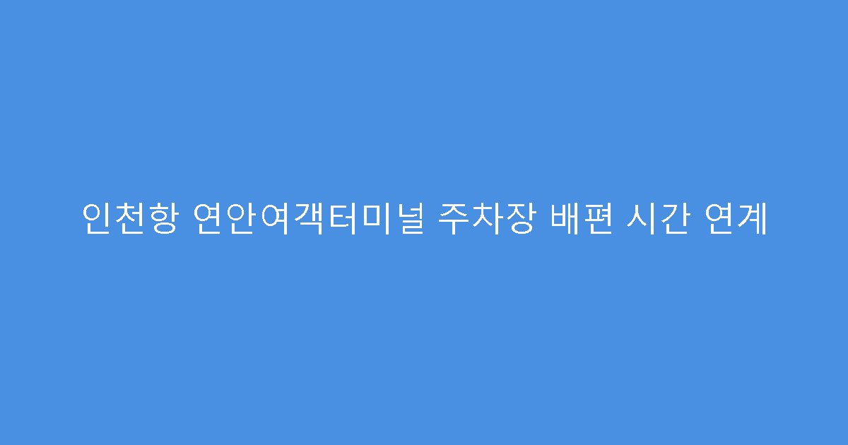 인천항 연안여객터미널 주차장 배편 시간 연계