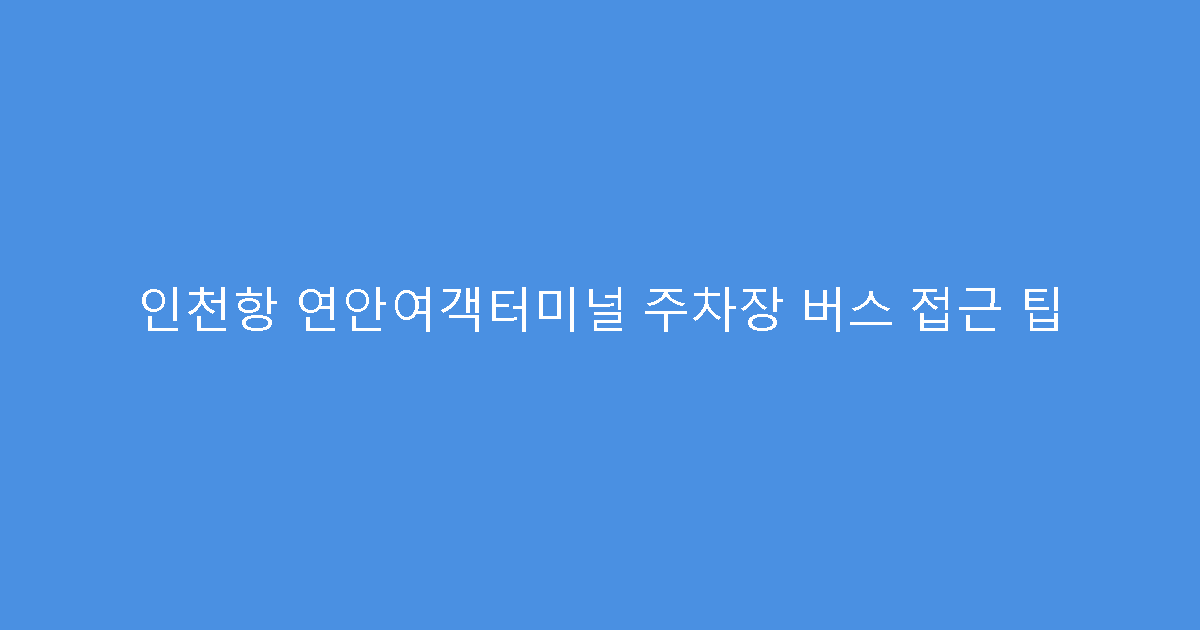 인천항 연안여객터미널 주차장 버스 접근 팁