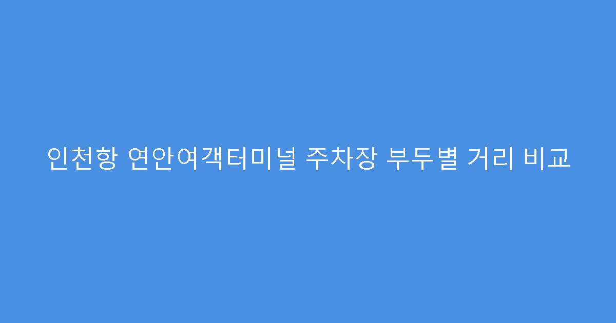 인천항 연안여객터미널 주차장 부두별 거리 비교