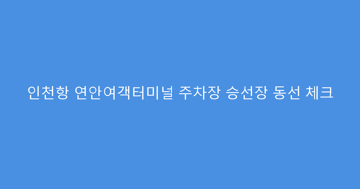 인천항 연안여객터미널 주차장 승선장 동선 체크