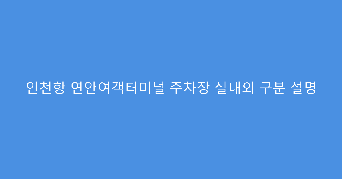 인천항 연안여객터미널 주차장 실내외 구분 설명