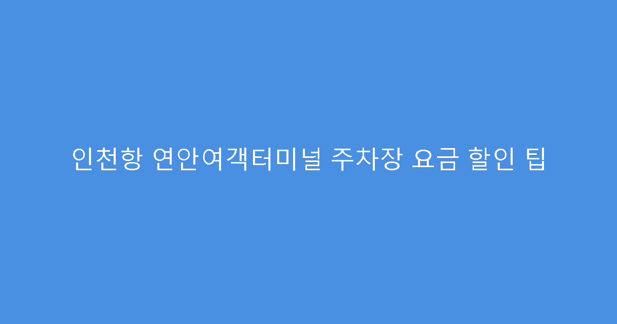인천항 연안여객터미널 주차장 요금 할인 팁