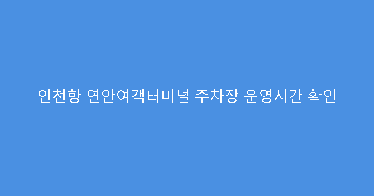 인천항 연안여객터미널 주차장 운영시간 확인
