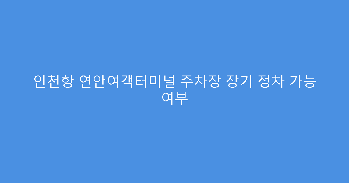 인천항 연안여객터미널 주차장 장기 정차 가능 여부