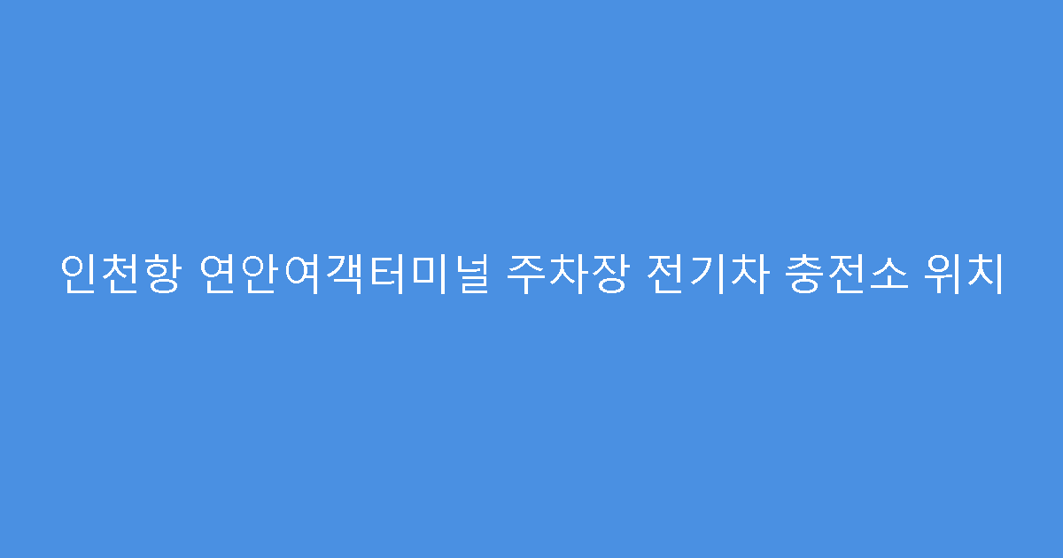 인천항 연안여객터미널 주차장 전기차 충전소 위치
