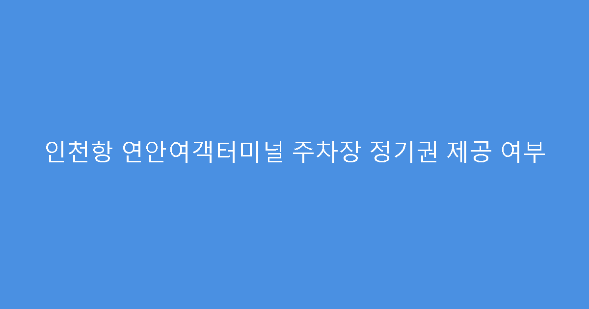 인천항 연안여객터미널 주차장 정기권 제공 여부