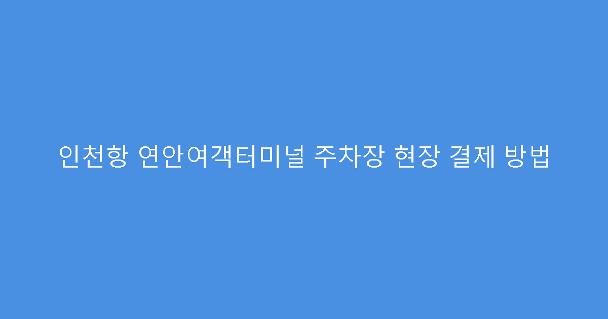 인천항 연안여객터미널 주차장 현장 결제 방법