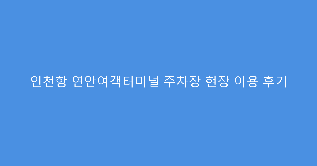 인천항 연안여객터미널 주차장 현장 이용 후기