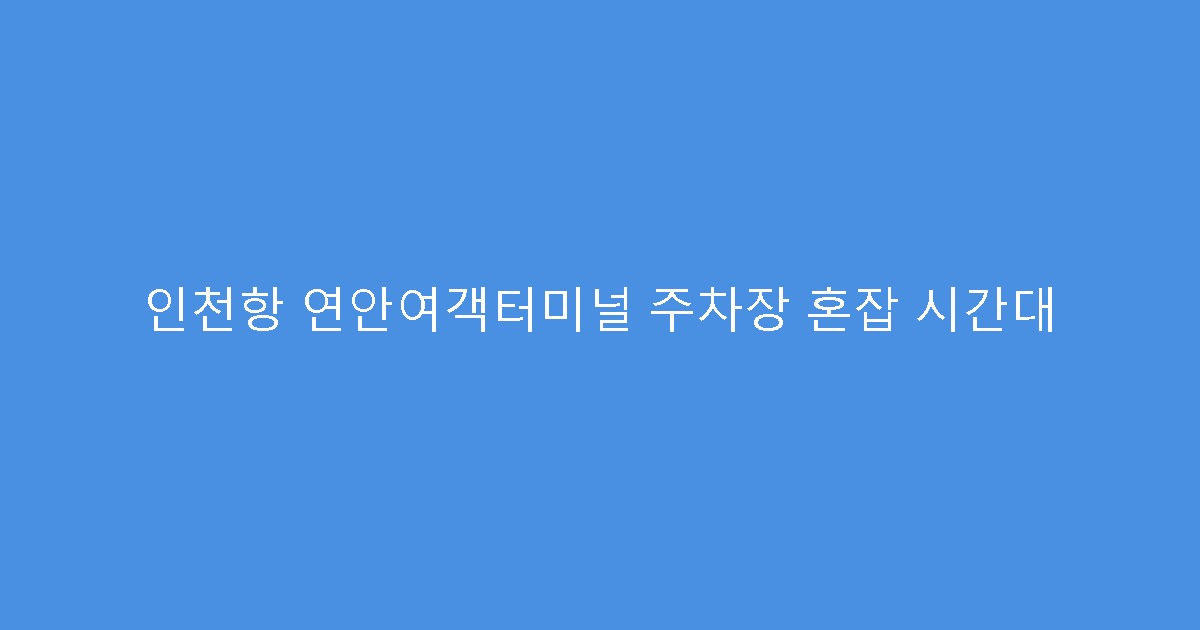 인천항 연안여객터미널 주차장 혼잡 시간대