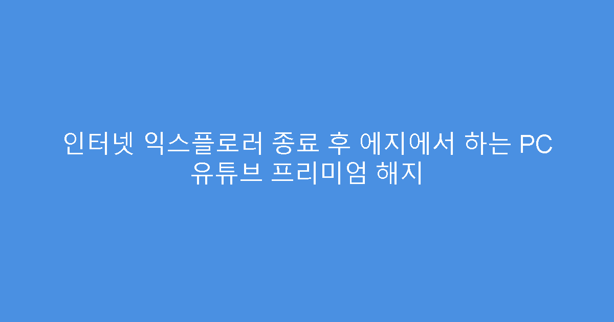 인터넷 익스플로러 종료 후 에지에서 하는 PC 유튜브 프리미엄 해지