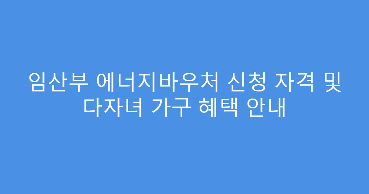 임산부 에너지바우처 신청 자격 및 다자녀 가구 혜택 안내