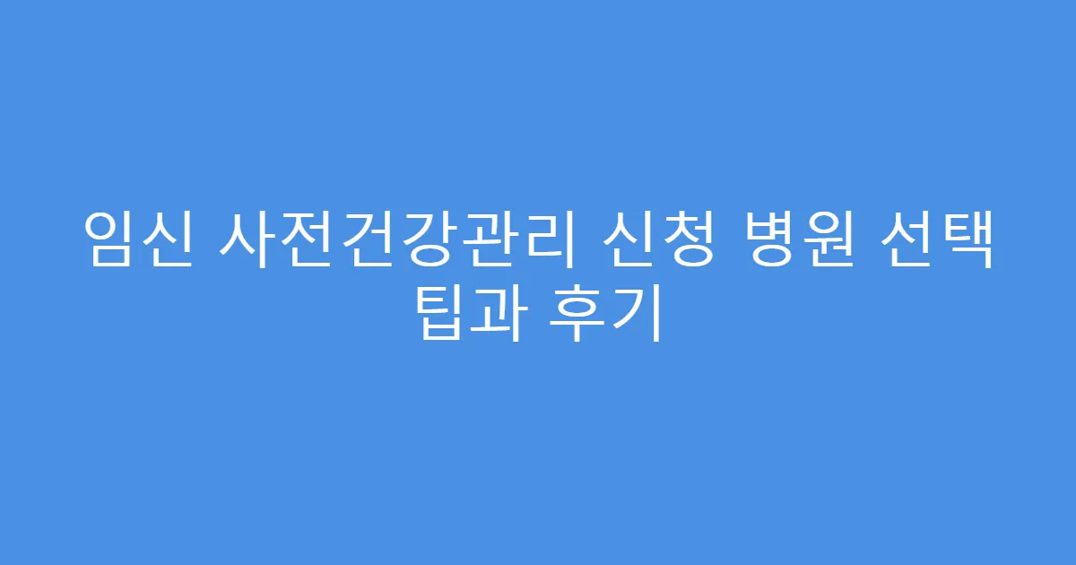 임신 사전건강관리 신청 병원 선택 팁과 후기