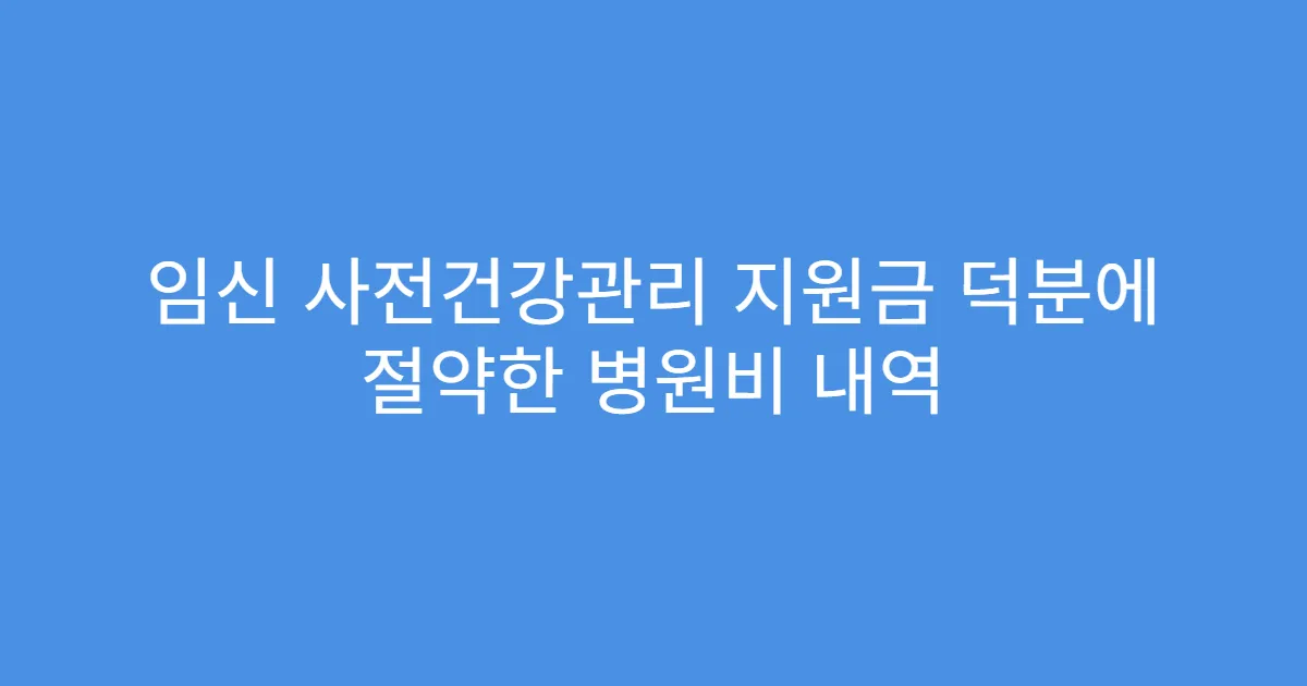 임신 사전건강관리 지원금 덕분에 절약한 병원비 내역