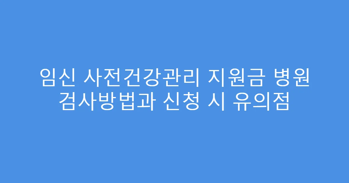 임신 사전건강관리 지원금 병원 검사방법과 신청 시 유의점