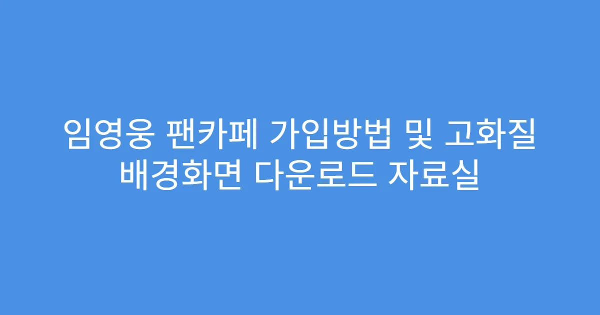 임영웅 팬카페 가입방법 및 고화질 배경화면 다운로드 자료실