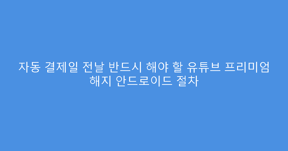 자동 결제일 전날 반드시 해야 할 유튜브 프리미엄 해지 안드로이드 절차