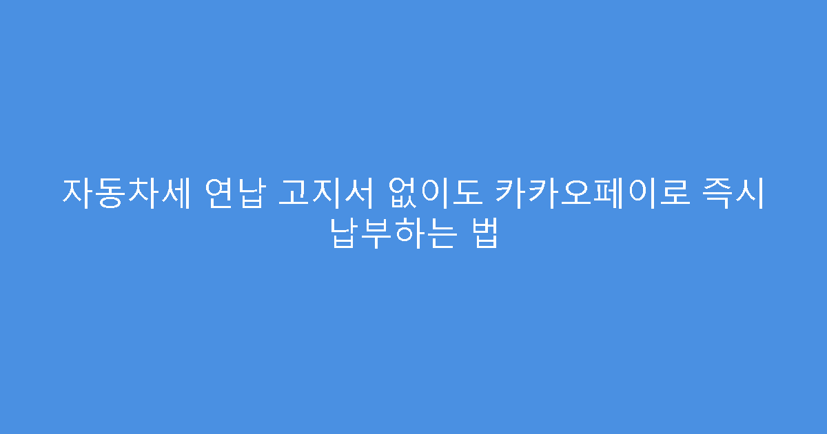 자동차세 연납 고지서 없이도 카카오페이로 즉시 납부하는 법