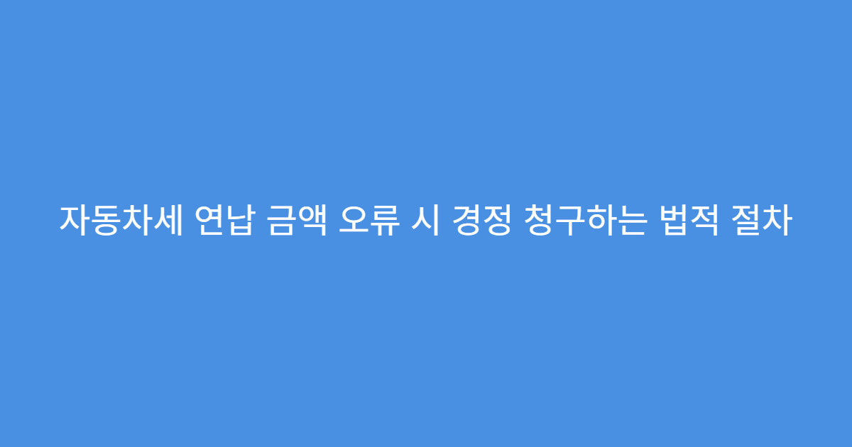 자동차세 연납 금액 오류 시 경정 청구하는 법적 절차