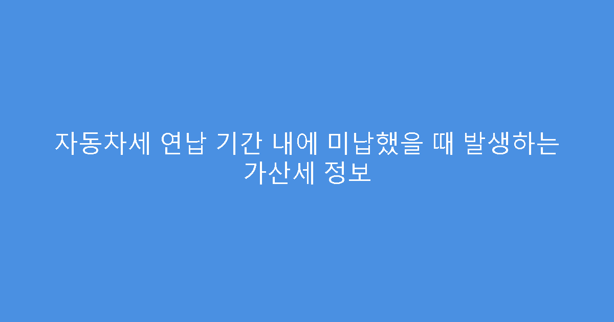 자동차세 연납 기간 내에 미납했을 때 발생하는 가산세 정보