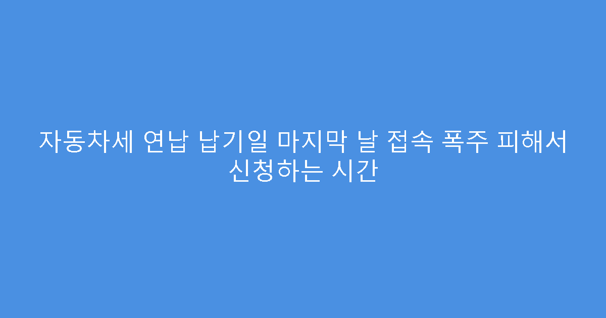 자동차세 연납 납기일 마지막 날 접속 폭주 피해서 신청하는 시간