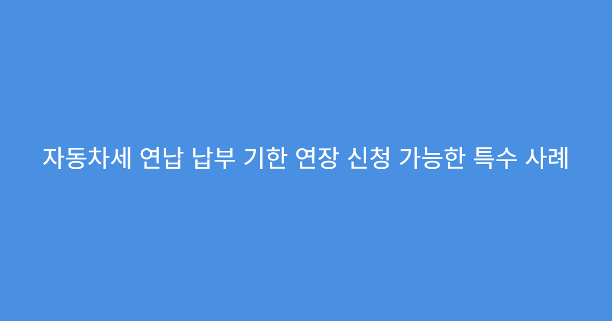 자동차세 연납 납부 기한 연장 신청 가능한 특수 사례