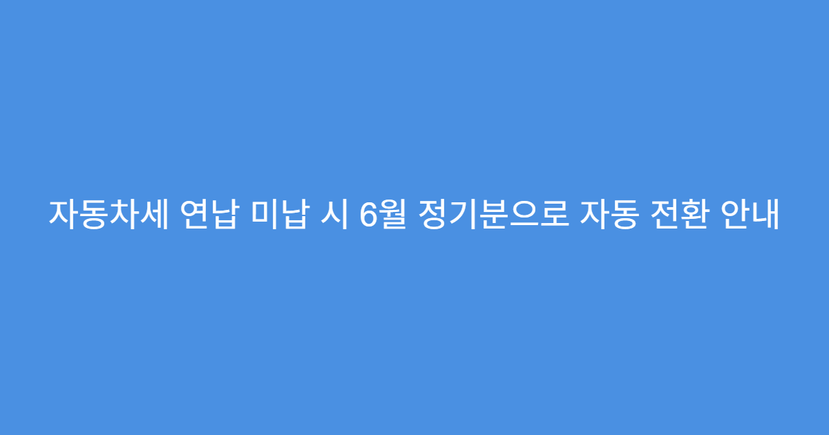 자동차세 연납 미납 시 6월 정기분으로 자동 전환 안내