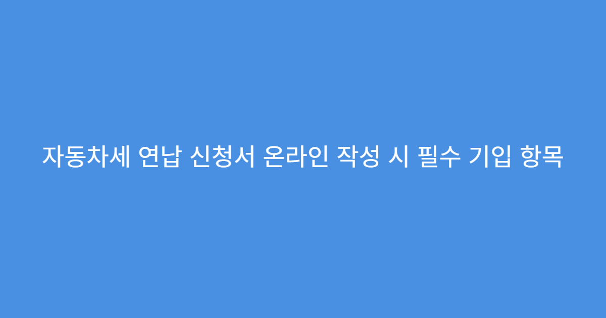자동차세 연납 신청서 온라인 작성 시 필수 기입 항목